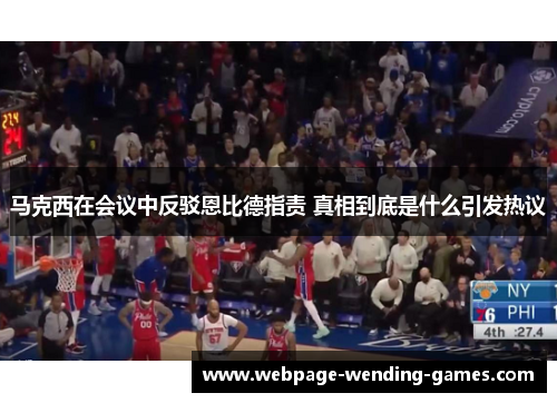 马克西在会议中反驳恩比德指责 真相到底是什么引发热议 马克西在会议中反驳恩比德指责 真相到底是什么引发热议