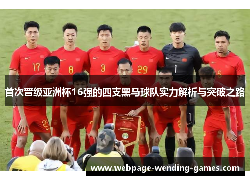 首次晋级亚洲杯16强的四支黑马球队实力解析与突破之路 首次晋级亚洲杯16强的四支黑马球队实力解析与突破之路