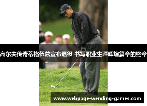 高尔夫传奇蒂格伍兹宣布退役 书写职业生涯辉煌篇章的终章