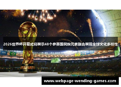 2026世界杯开幕式将展示48个参赛国民族元素融合展现全球文化多样性