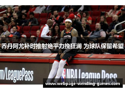 乔丹阿尤补时推射绝平力挽狂澜 为球队保留希望