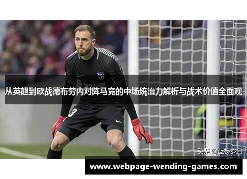 从英超到欧战德布劳内对阵马竞的中场统治力解析与战术价值全面观