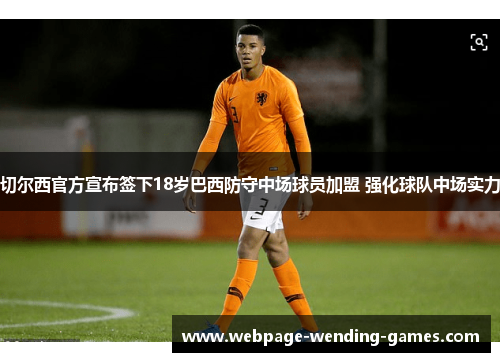 切尔西官方宣布签下18岁巴西防守中场球员加盟 强化球队中场实力