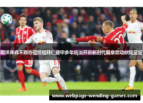 勒沃库森不败夺冠终结拜仁德甲多年统治开启新时代篇章震动欧陆足坛
