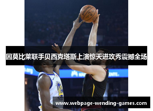 因莫比莱联手贝西克塔斯上演惊天进攻秀震撼全场